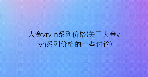 “大金vrv n系列价格(关于大金vrvn系列价格的一些讨论)